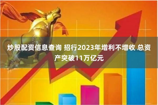 炒股配资信息查询 招行2023年增利不增收 总资产突破11万亿元