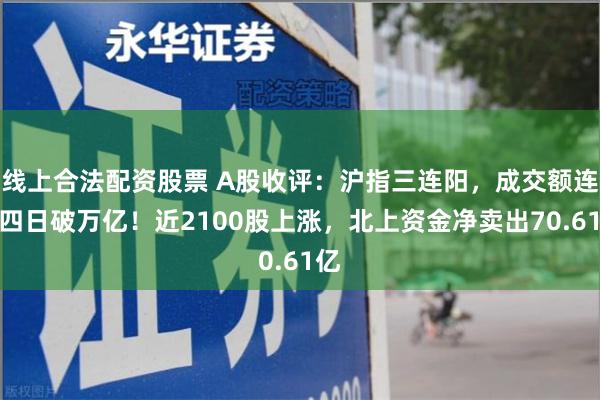 线上合法配资股票 A股收评：沪指三连阳，成交额连续四日破万亿！近2100股上涨，北上资金净卖出70.61亿