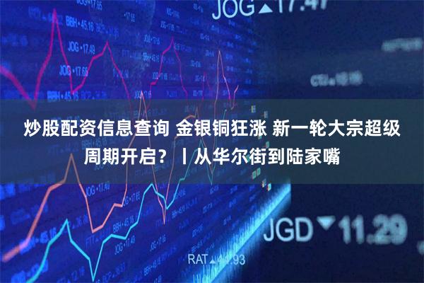 炒股配资信息查询 金银铜狂涨 新一轮大宗超级周期开启？丨从华尔街到陆家嘴