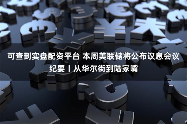 可查到实盘配资平台 本周美联储将公布议息会议纪要丨从华尔街到陆家嘴