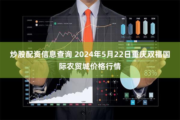 炒股配资信息查询 2024年5月22日重庆双福国际农贸城价格行情