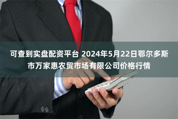 可查到实盘配资平台 2024年5月22日鄂尔多斯市万家惠农贸市场有限公司价格行情