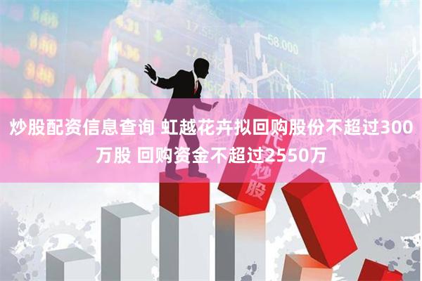 炒股配资信息查询 虹越花卉拟回购股份不超过300万股 回购资金不超过2550万