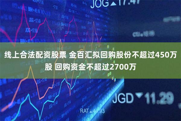 线上合法配资股票 金百汇拟回购股份不超过450万股 回购资金不超过2700万