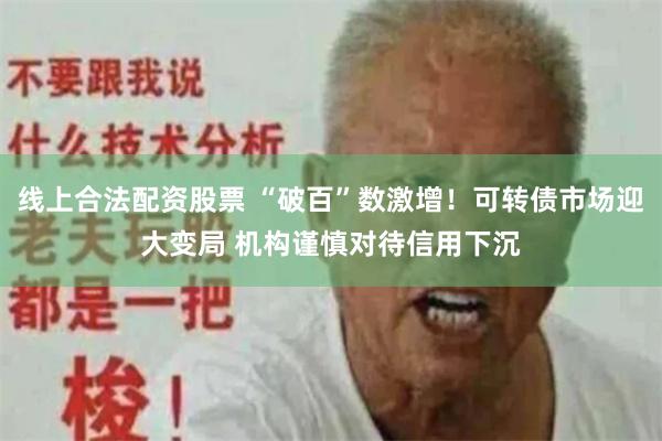 线上合法配资股票 “破百”数激增！可转债市场迎大变局 机构谨慎对待信用下沉