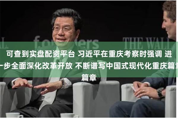 可查到实盘配资平台 习近平在重庆考察时强调 进一步全面深化改革开放 不断谱写中国式现代化重庆篇章