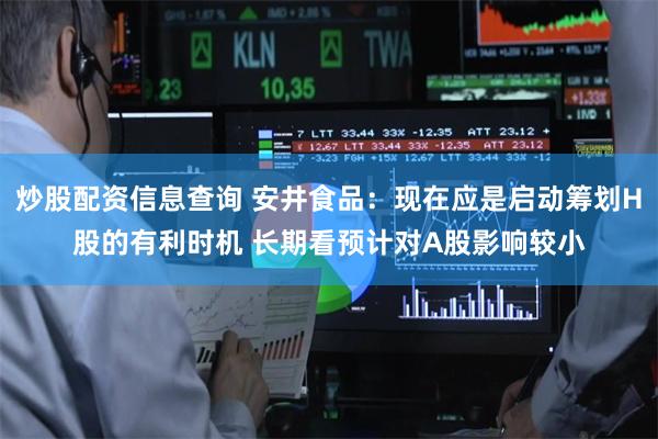 炒股配资信息查询 安井食品：现在应是启动筹划H股的有利时机 长期看预计对A股影响较小