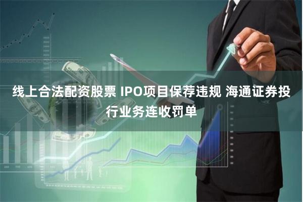 线上合法配资股票 IPO项目保荐违规 海通证券投行业务连收罚单