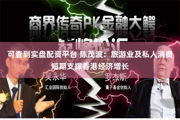 可查到实盘配资平台 陈茂波：旅游业及私人消费短期支撑香港经济增长
