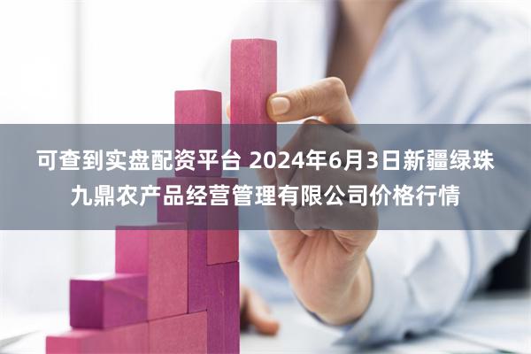 可查到实盘配资平台 2024年6月3日新疆绿珠九鼎农产品经营管理有限公司价格行情