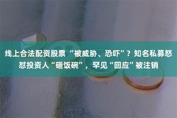 线上合法配资股票 “被威胁、恐吓”？知名私募怒怼投资人“砸饭碗”，罕见“回应”被注销