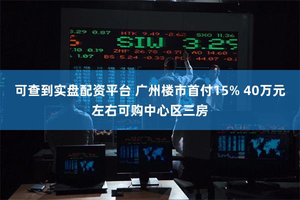 可查到实盘配资平台 广州楼市首付15% 40万元左右可购中心区三房