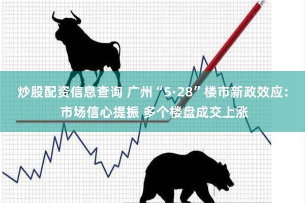 炒股配资信息查询 广州“5·28”楼市新政效应： 市场信心提振 多个楼盘成交上涨
