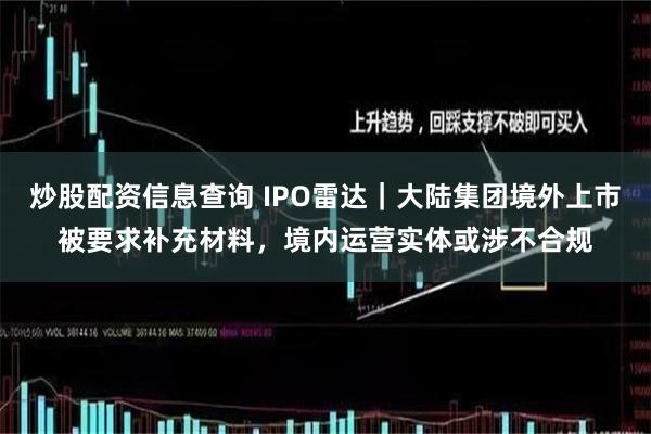 炒股配资信息查询 IPO雷达｜大陆集团境外上市被要求补充材料，境内运营实体或涉不合规