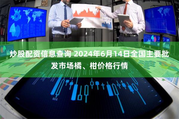 炒股配资信息查询 2024年6月14日全国主要批发市场橘、柑价格行情