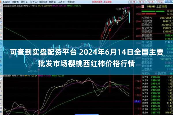 可查到实盘配资平台 2024年6月14日全国主要批发市场樱桃西红柿价格行情
