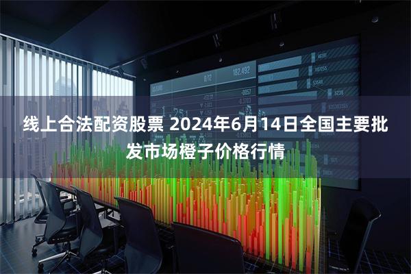 线上合法配资股票 2024年6月14日全国主要批发市场橙子价格行情