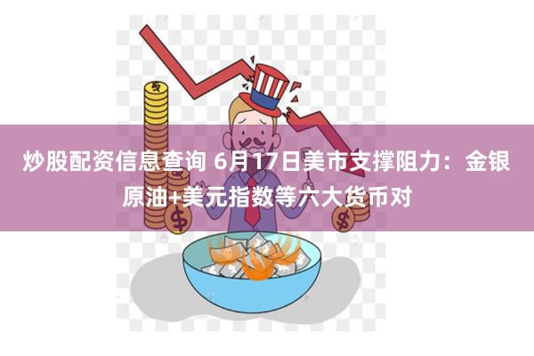 炒股配资信息查询 6月17日美市支撑阻力：金银原油+美元指数等六大货币对