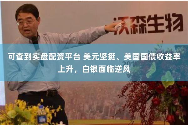 可查到实盘配资平台 美元坚挺、美国国债收益率上升，白银面临逆风