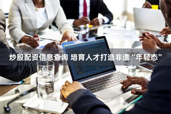 炒股配资信息查询 培育人才打造非遗“年轻态”