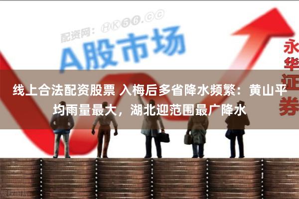线上合法配资股票 入梅后多省降水频繁：黄山平均雨量最大，湖北迎范围最广降水