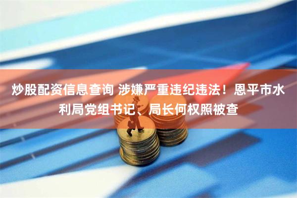 炒股配资信息查询 涉嫌严重违纪违法！恩平市水利局党组书记、局长何权照被查