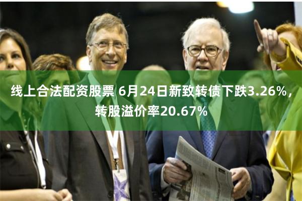 线上合法配资股票 6月24日新致转债下跌3.26%，转股溢价率20.67%