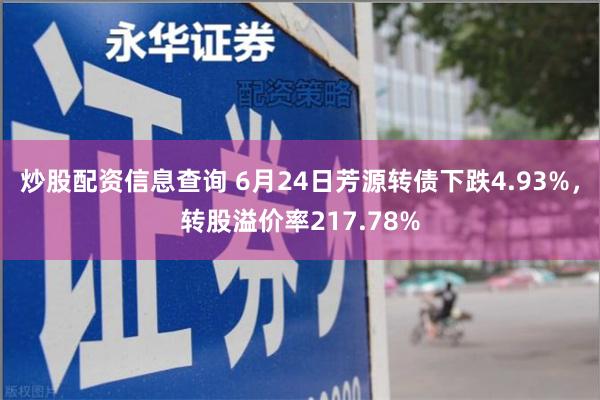 炒股配资信息查询 6月24日芳源转债下跌4.93%，转股溢价率217.78%