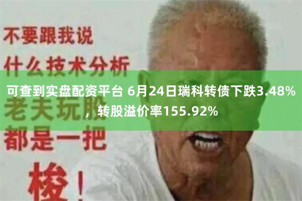 可查到实盘配资平台 6月24日瑞科转债下跌3.48%，转股溢价率155.92%