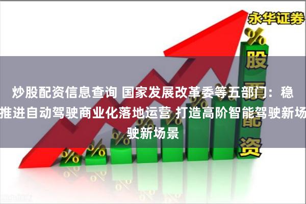 炒股配资信息查询 国家发展改革委等五部门：稳步推进自动驾驶商业化落地运营 打造高阶智能驾驶新场景
