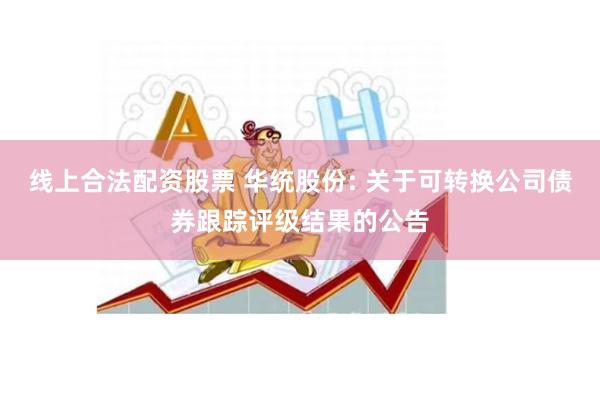 线上合法配资股票 华统股份: 关于可转换公司债券跟踪评级结果的公告