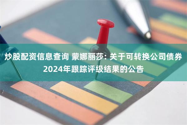 炒股配资信息查询 蒙娜丽莎: 关于可转换公司债券2024年跟踪评级结果的公告