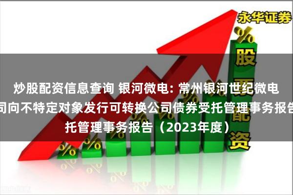 炒股配资信息查询 银河微电: 常州银河世纪微电子股份有限公司向不特定对象发行可转换公司债券受托管理事务报告（2023年度）