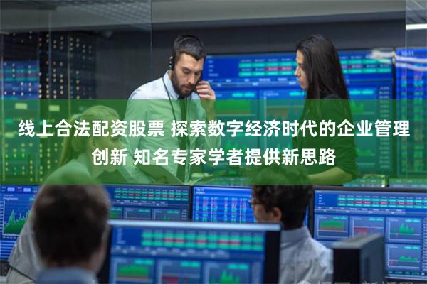 线上合法配资股票 探索数字经济时代的企业管理创新 知名专家学者提供新思路