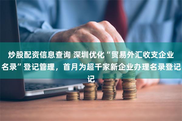 炒股配资信息查询 深圳优化“贸易外汇收支企业名录”登记管理，首月为超千家新企业办理名录登记