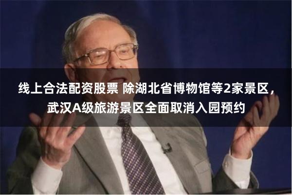 线上合法配资股票 除湖北省博物馆等2家景区，武汉A级旅游景区全面取消入园预约