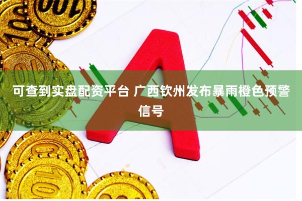 可查到实盘配资平台 广西钦州发布暴雨橙色预警信号