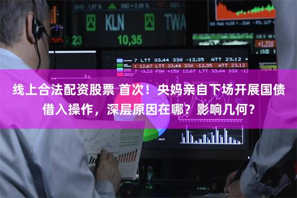 线上合法配资股票 首次！央妈亲自下场开展国债借入操作，深层原因在哪？影响几何？