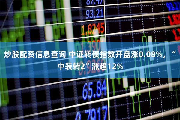 炒股配资信息查询 中证转债指数开盘涨0.08%，“中装转2”涨超12%