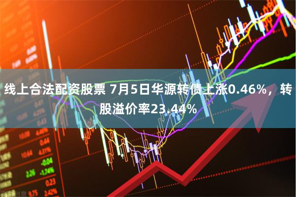 线上合法配资股票 7月5日华源转债上涨0.46%，转股溢价率23.44%