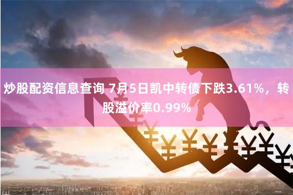 炒股配资信息查询 7月5日凯中转债下跌3.61%，转股溢价率0.99%