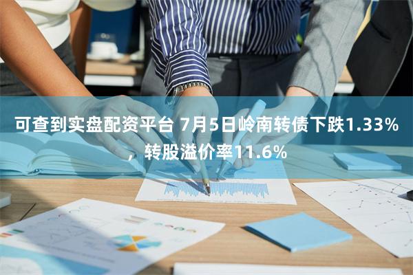 可查到实盘配资平台 7月5日岭南转债下跌1.33%，转股溢价率11.6%