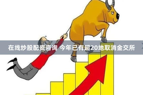 在线炒股配资咨询 今年已有超20地取消金交所