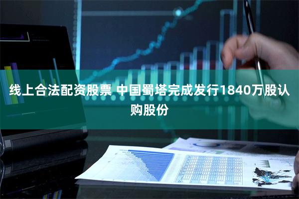 线上合法配资股票 中国蜀塔完成发行1840万股认购股份