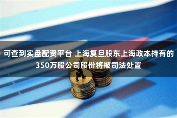 可查到实盘配资平台 上海复旦股东上海政本持有的350万股公司股份将被司法处置