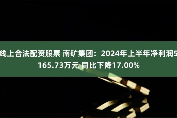 线上合法配资股票 南矿集团：2024年上半年净利润5165.73万元 同比下降17.00%