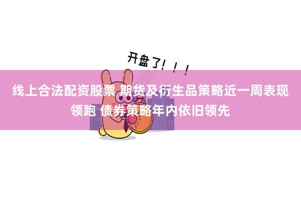 线上合法配资股票 期货及衍生品策略近一周表现领跑 债券策略年内依旧领先