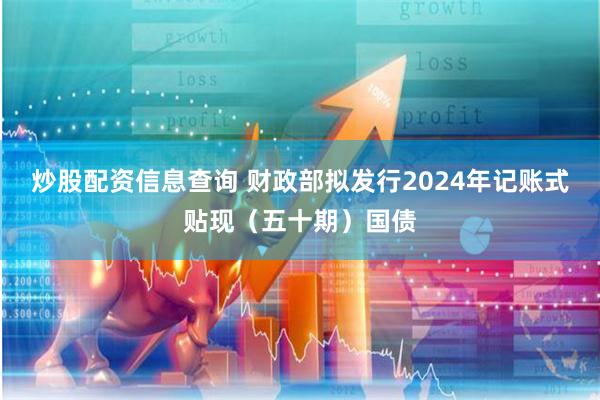 炒股配资信息查询 财政部拟发行2024年记账式贴现（五十期）国债