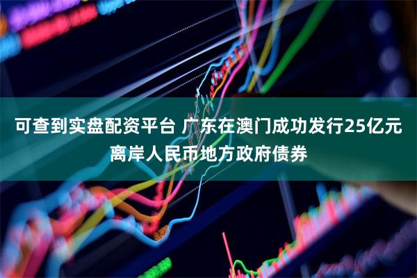 可查到实盘配资平台 广东在澳门成功发行25亿元离岸人民币地方政府债券