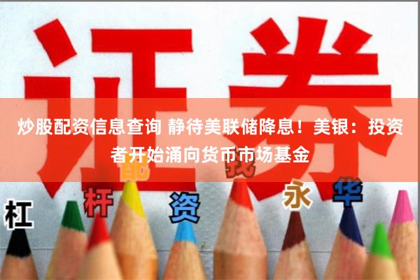 炒股配资信息查询 静待美联储降息！美银：投资者开始涌向货币市场基金